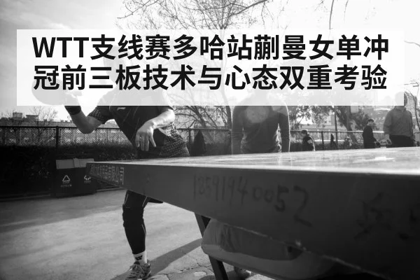 WTT支线赛多哈站蒯曼女单冲冠前三板技术与心态双重考验