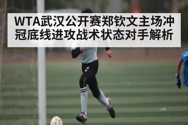 WTA武汉公开赛郑钦文主场冲冠底线进攻战术状态对手解析