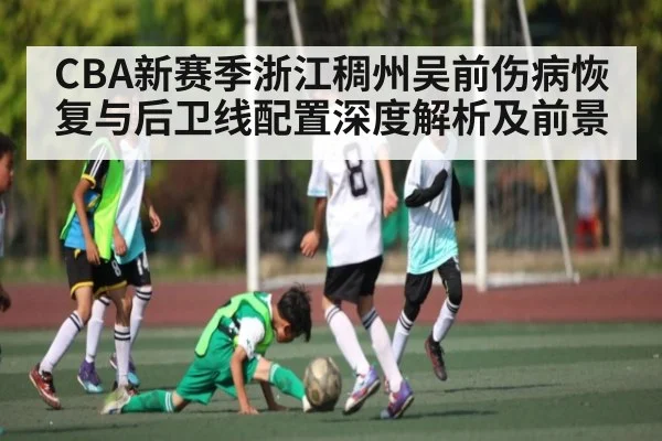 CBA新赛季浙江稠州吴前伤病恢复与后卫线配置深度解析及前景