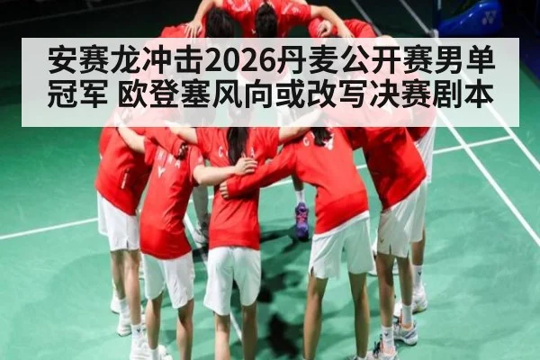 安赛龙冲击2026丹麦公开赛男单冠军 欧登塞风向或改写决赛剧本