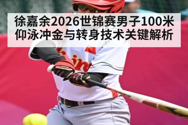 徐嘉余2026世锦赛男子100米仰泳冲金与转身技术关键解析