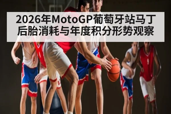 2026年MotoGP葡萄牙站马丁后胎消耗与年度积分形势观察